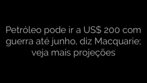 ​Petróleo pode ir a US$ 200 com guerra até junho, diz Macquarie; veja mais projeções 